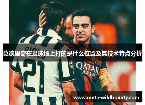 莫德里奇在足球场上打的是什么位置及其技术特点分析 莫德里奇在足球场上打的是什么位置及其技术特点分析