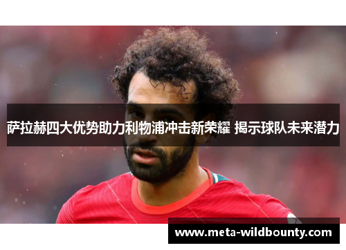 萨拉赫四大优势助力利物浦冲击新荣耀 揭示球队未来潜力