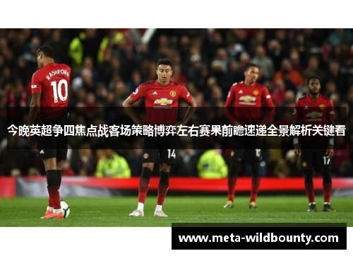 今晚英超争四焦点战客场策略博弈左右赛果前瞻速递全景解析关键看 今晚英超争四焦点战客场策略博弈左右赛果前瞻速递全景解析关键看