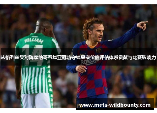 从格列兹曼对阵摩纳哥看其亚冠防守端真实价值评估体系贡献与比赛影响力