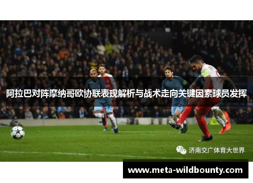 阿拉巴对阵摩纳哥欧协联表现解析与战术走向关键因素球员发挥 阿拉巴对阵摩纳哥欧协联表现解析与战术走向关键因素球员发挥
