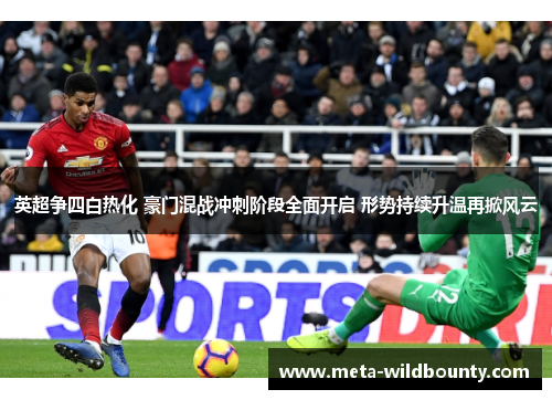 英超争四白热化 豪门混战冲刺阶段全面开启 形势持续升温再掀风云