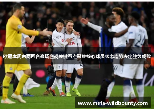 欧冠本周末两回合客场鏖战关键看点聚焦核心球员状态走势决定胜负成败