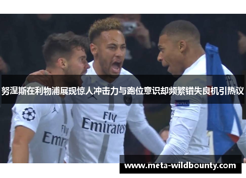 努涅斯在利物浦展现惊人冲击力与跑位意识却频繁错失良机引热议