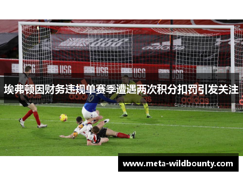 埃弗顿因财务违规单赛季遭遇两次积分扣罚引发关注 埃弗顿因财务违规单赛季遭遇两次积分扣罚引发关注