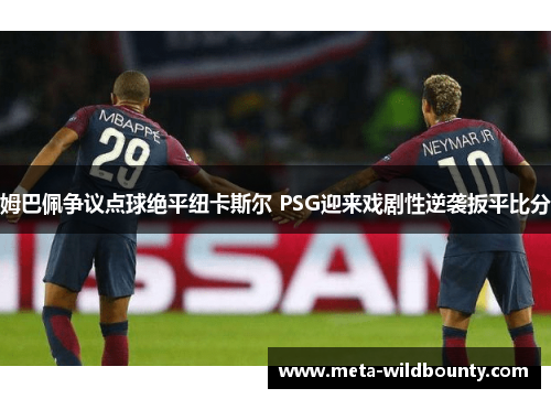 姆巴佩争议点球绝平纽卡斯尔 PSG迎来戏剧性逆袭扳平比分 姆巴佩争议点球绝平纽卡斯尔 PSG迎来戏剧性逆袭扳平比分