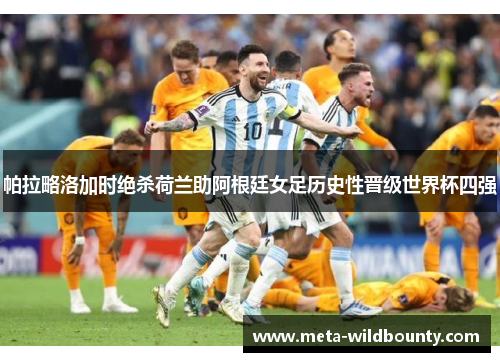 帕拉略洛加时绝杀荷兰助阿根廷女足历史性晋级世界杯四强 帕拉略洛加时绝杀荷兰助阿根廷女足历史性晋级世界杯四强