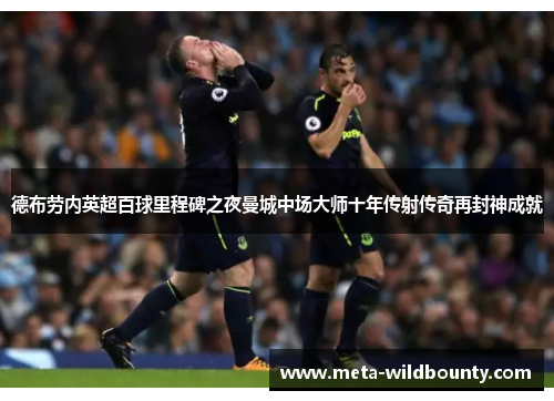 德布劳内英超百球里程碑之夜曼城中场大师十年传射传奇再封神成就 德布劳内英超百球里程碑之夜曼城中场大师十年传射传奇再封神成就