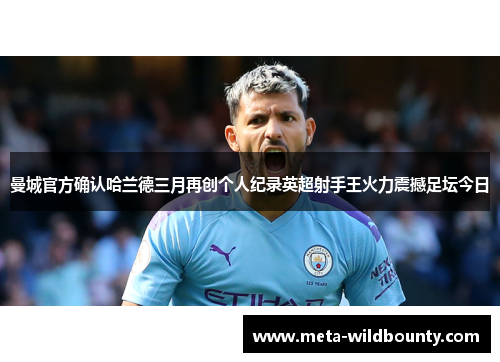 曼城官方确认哈兰德三月再创个人纪录英超射手王火力震撼足坛今日 曼城官方确认哈兰德三月再创个人纪录英超射手王火力震撼足坛今日