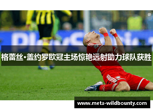 格蕾丝·盖约罗欧冠主场惊艳远射助力球队获胜 格蕾丝·盖约罗欧冠主场惊艳远射助力球队获胜