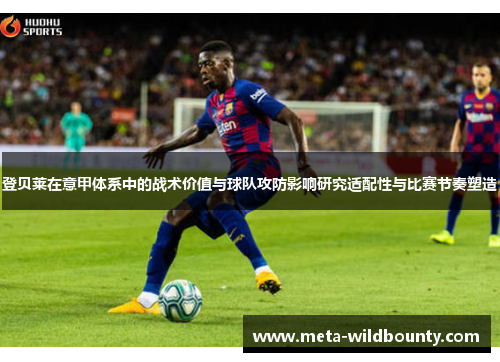 登贝莱在意甲体系中的战术价值与球队攻防影响研究适配性与比赛节奏塑造