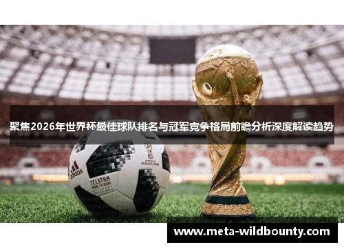 聚焦2026年世界杯最佳球队排名与冠军竞争格局前瞻分析深度解读趋势 聚焦2026年世界杯最佳球队排名与冠军竞争格局前瞻分析深度解读趋势