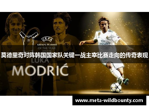 莫德里奇对阵韩国国家队关键一战主宰比赛走向的传奇表现
