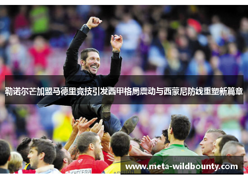 勒诺尔芒加盟马德里竞技引发西甲格局震动与西蒙尼防线重塑新篇章