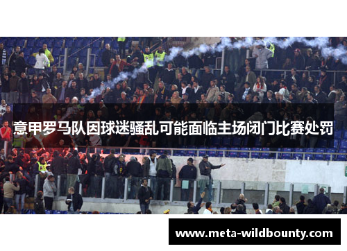 意甲罗马队因球迷骚乱可能面临主场闭门比赛处罚