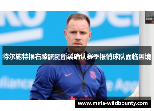 特尔施特根右膝髌腱断裂确认赛季报销球队面临困境