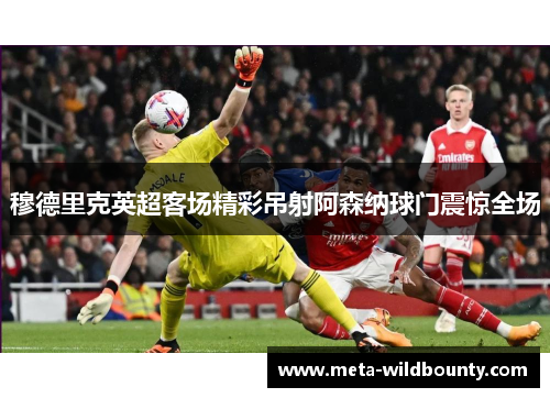 穆德里克英超客场精彩吊射阿森纳球门震惊全场 穆德里克英超客场精彩吊射阿森纳球门震惊全场