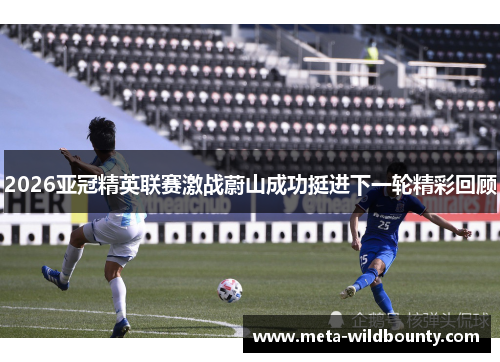 2026亚冠精英联赛激战蔚山成功挺进下一轮精彩回顾 2026亚冠精英联赛激战蔚山成功挺进下一轮精彩回顾