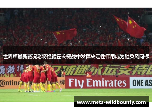 世界杯最新赛况老将经验在关键战中发挥决定性作用成为胜负风向标 世界杯最新赛况老将经验在关键战中发挥决定性作用成为胜负风向标