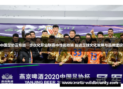 中国足协宣布进一步优化职业联赛中性名政策 促进足球文化发展与品牌建设 中国足协宣布进一步优化职业联赛中性名政策 促进足球文化发展与品牌建设
