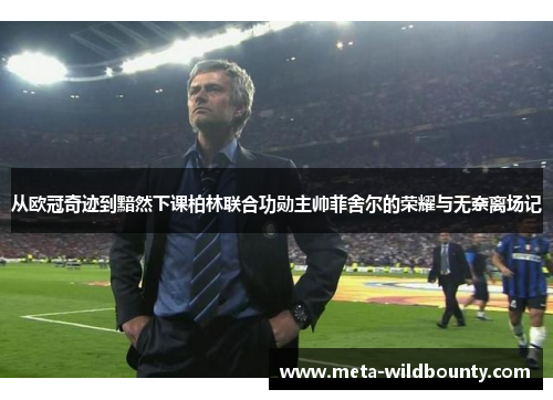 从欧冠奇迹到黯然下课柏林联合功勋主帅菲舍尔的荣耀与无奈离场记