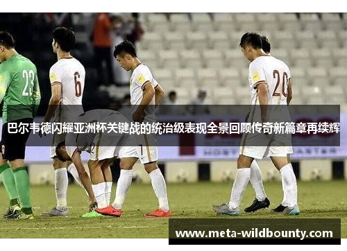 巴尔韦德闪耀亚洲杯关键战的统治级表现全景回顾传奇新篇章再续辉 巴尔韦德闪耀亚洲杯关键战的统治级表现全景回顾传奇新篇章再续辉